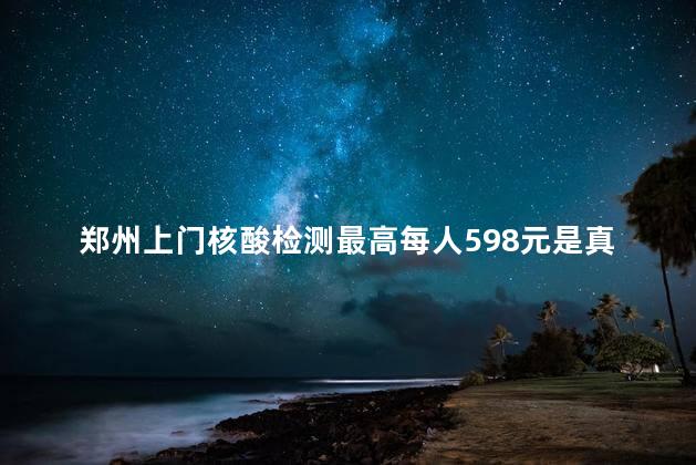 郑州上门核酸检测最高每人598元是真的吗