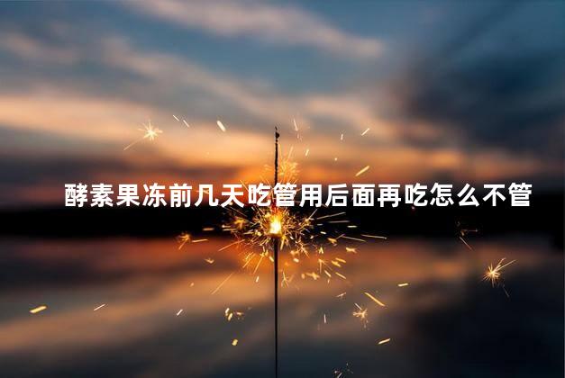 酵素果冻前几天吃管用后面再吃怎么不管用了？