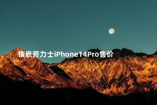 镶嵌劳力士iPhone14Pro售价93万