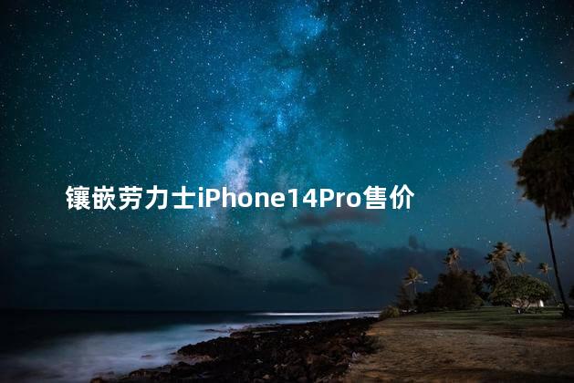 镶嵌劳力士iPhone14Pro售价93万