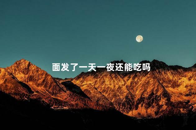 面发了一天一夜还能吃吗