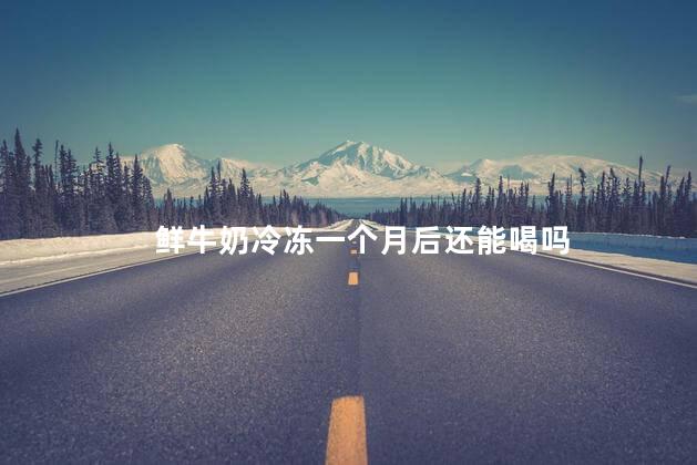 鲜牛奶冷冻一个月后还能喝吗